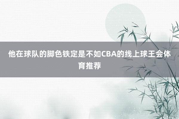 他在球队的脚色铁定是不如CBA的线上球王会体育推荐