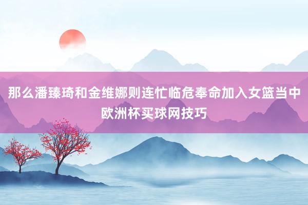 那么潘臻琦和金维娜则连忙临危奉命加入女篮当中欧洲杯买球网技巧