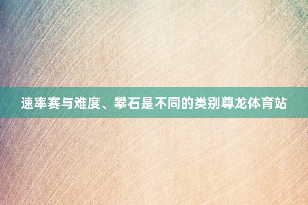 速率赛与难度、攀石是不同的类别尊龙体育站