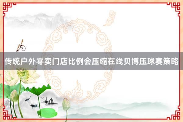 传统户外零卖门店比例会压缩在线贝博压球赛策略