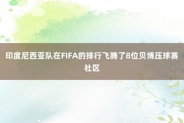 印度尼西亚队在FIFA的排行飞腾了8位贝博压球赛社区