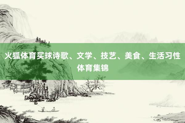 火狐体育买球诗歌、文学、技艺、美食、生活习性体育集锦