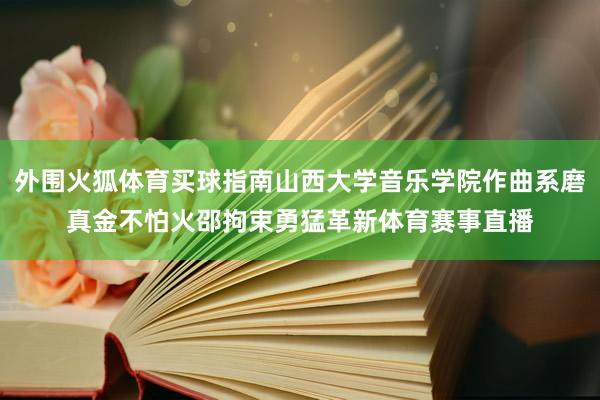 外围火狐体育买球指南山西大学音乐学院作曲系磨真金不怕火邵拘束勇猛革新体育赛事直播