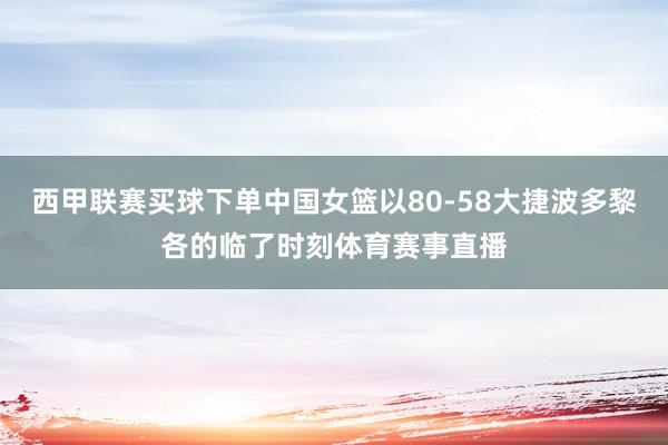 西甲联赛买球下单中国女篮以80-58大捷波多黎各的临了时刻体育赛事直播