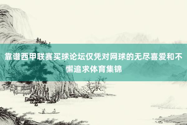 靠谱西甲联赛买球论坛仅凭对网球的无尽喜爱和不懈追求体育集锦