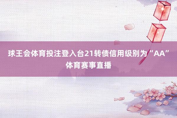 球王会体育投注登入台21转债信用级别为“AA”体育赛事直播