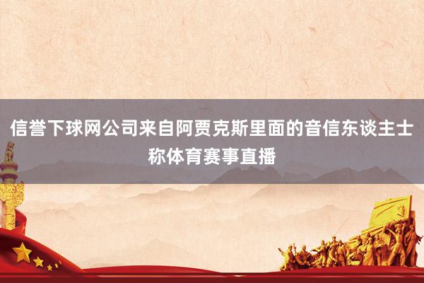 信誉下球网公司来自阿贾克斯里面的音信东谈主士称体育赛事直播