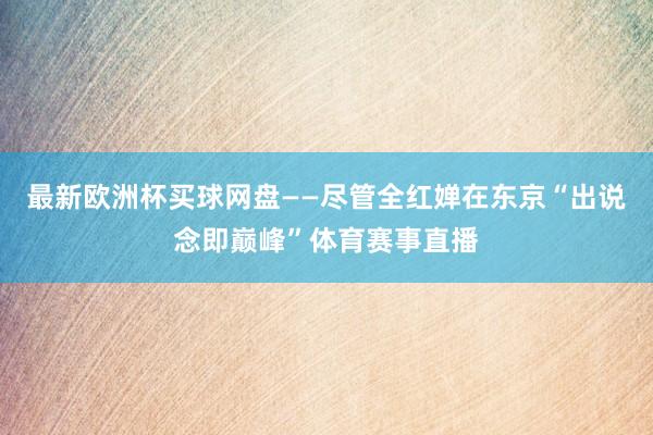 最新欧洲杯买球网盘　　——尽管全红婵在东京“出说念即巅峰”体育赛事直播