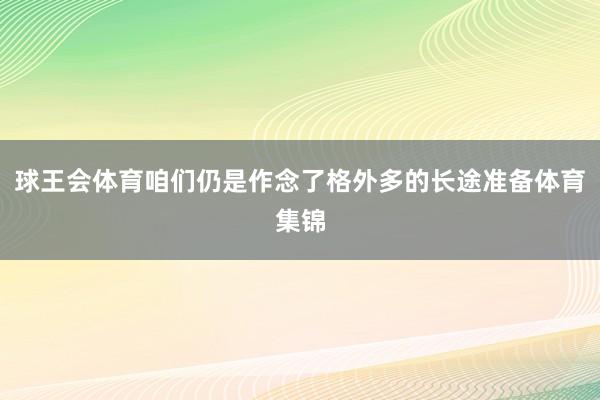 球王会体育咱们仍是作念了格外多的长途准备体育集锦