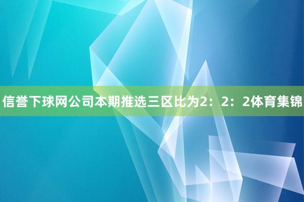 信誉下球网公司本期推选三区比为2：2：2体育集锦