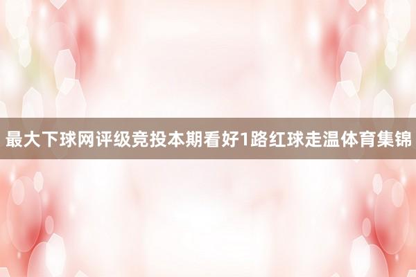 最大下球网评级竞投本期看好1路红球走温体育集锦