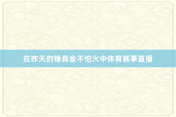 在昨天的锤真金不怕火中体育赛事直播