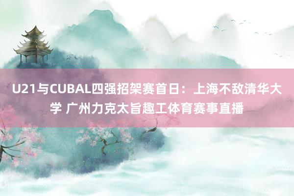 U21与CUBAL四强招架赛首日：上海不敌清华大学 广州力克太旨趣工体育赛事直播