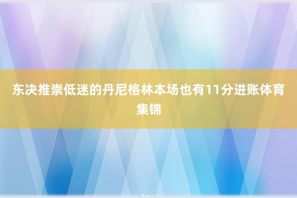 东决推崇低迷的丹尼格林本场也有11分进账体育集锦