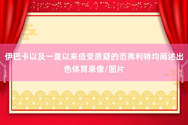 伊巴卡以及一直以来倍受质疑的范弗利特均阐述出色体育录像/图片