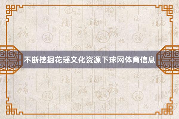 不断挖掘花瑶文化资源下球网体育信息