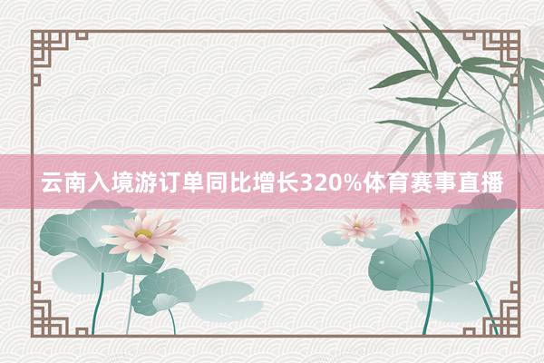 云南入境游订单同比增长320%体育赛事直播