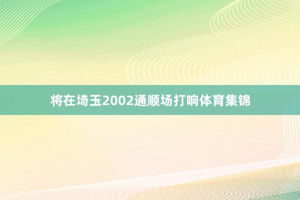 将在埼玉2002通顺场打响体育集锦