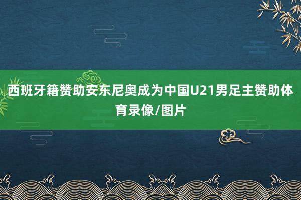 西班牙籍赞助安东尼奥成为中国U21男足主赞助体育录像/图片