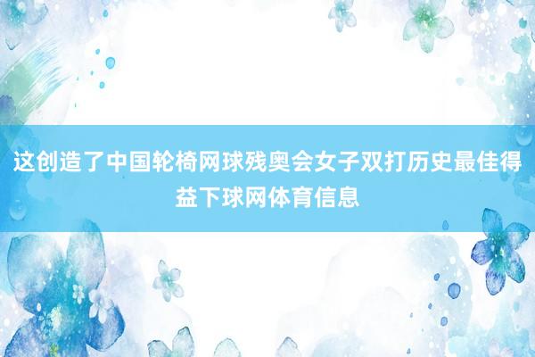 这创造了中国轮椅网球残奥会女子双打历史最佳得益下球网体育信息