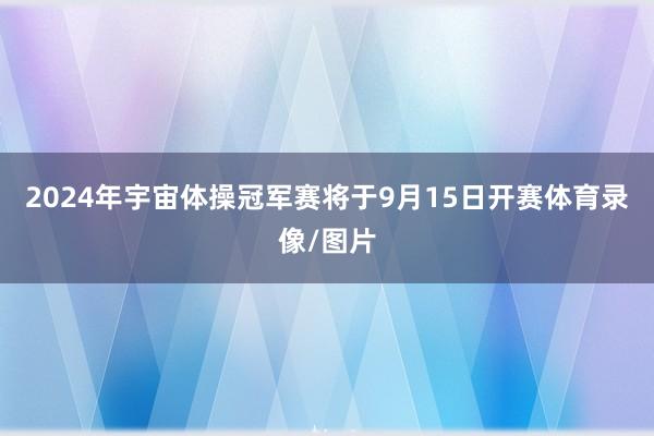 2024年宇宙体操冠军赛将于9月15日开赛体育录像/图片