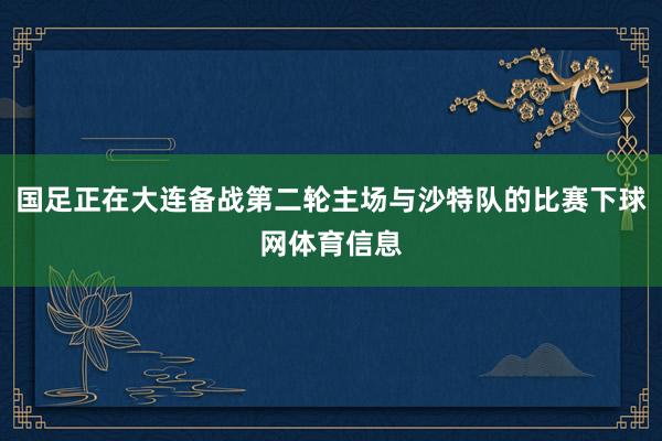 国足正在大连备战第二轮主场与沙特队的比赛下球网体育信息