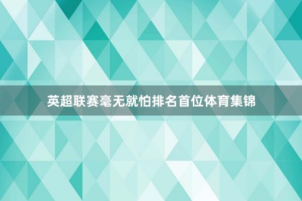 英超联赛毫无就怕排名首位体育集锦