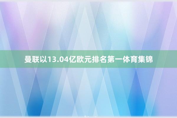 曼联以13.04亿欧元排名第一体育集锦