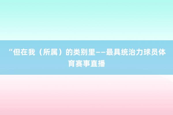 “但在我（所属）的类别里——最具统治力球员体育赛事直播