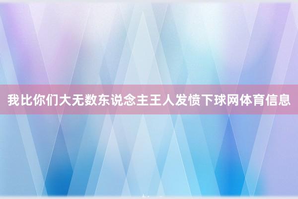 我比你们大无数东说念主王人发愤下球网体育信息