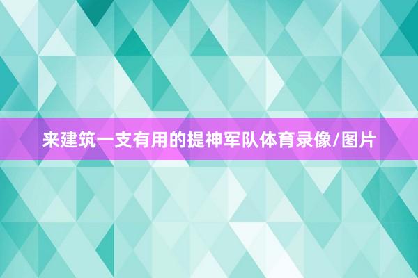 来建筑一支有用的提神军队体育录像/图片