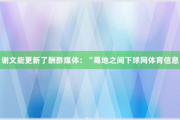 谢文能更新了酬酢媒体：“蓦地之间下球网体育信息