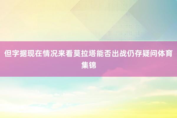 但字据现在情况来看莫拉塔能否出战仍存疑问体育集锦