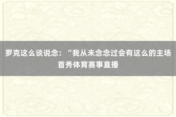 罗克这么谈说念：“我从未念念过会有这么的主场首秀体育赛事直播