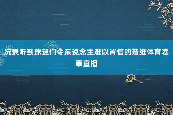 况兼听到球迷们令东说念主难以置信的恭维体育赛事直播