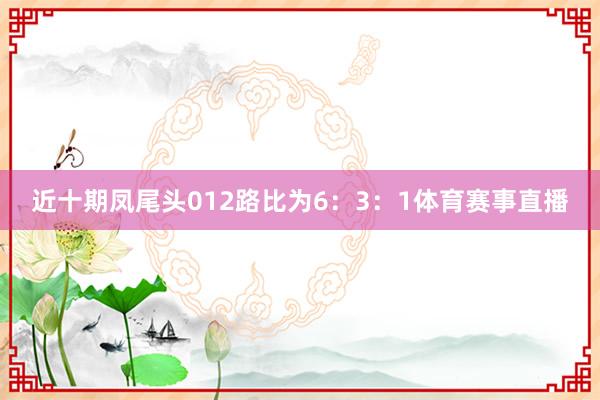 近十期凤尾头012路比为6：3：1体育赛事直播