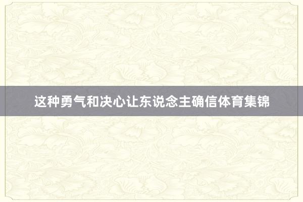 这种勇气和决心让东说念主确信体育集锦