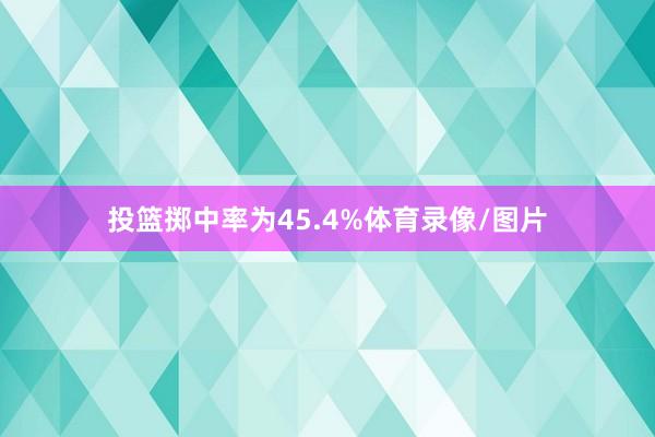 投篮掷中率为45.4%体育录像/图片