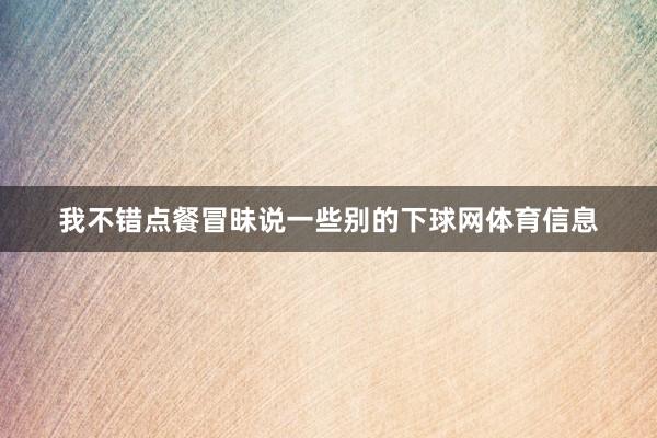 我不错点餐冒昧说一些别的下球网体育信息